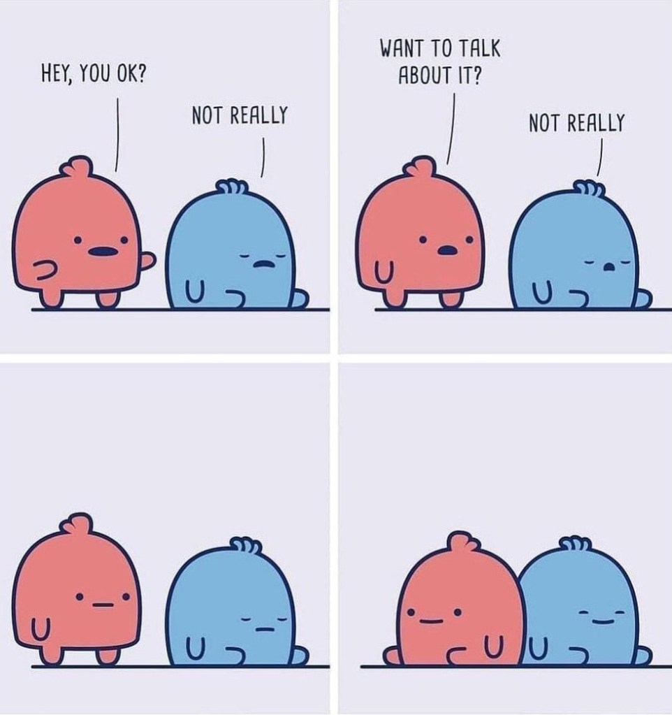 Pink friend: Hey, you ok?
Blue friend: Not really.

Pink friend: Want to talk about it?
Blue friend: Not really.

Pink friend walks up to blue friend.

Pink friend sits down next to blue friend in silence.